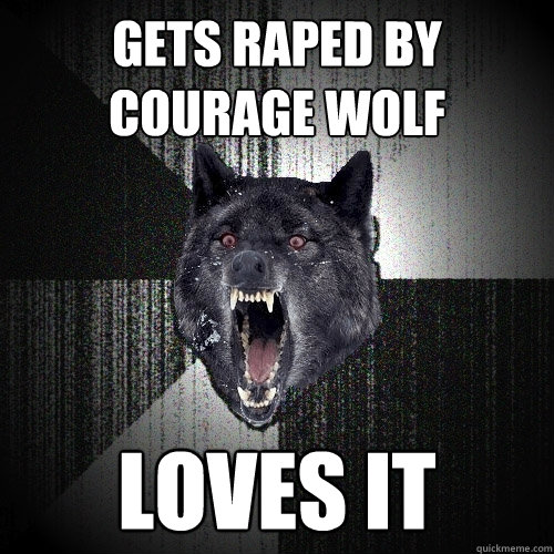 gets raped by courage wolf loves it  Insanity Wolf