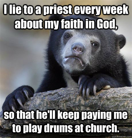 I lie to a priest every week about my faith in God, so that he'll keep paying me to play drums at church. - I lie to a priest every week about my faith in God, so that he'll keep paying me to play drums at church.  Confession Bear