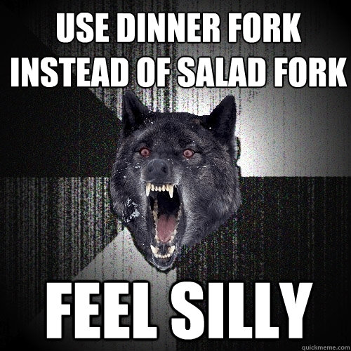 use dinner fork instead of salad fork feel silly  Insanity Wolf