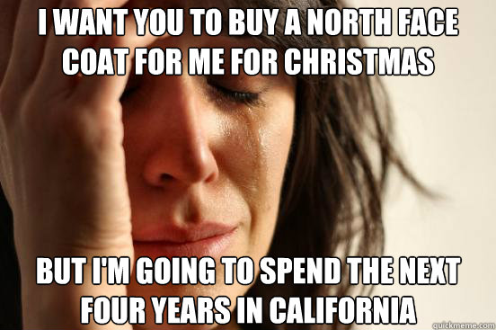 I want you to buy a North Face coat for me for Christmas but i'm going to spend the next four years in California  First World Problems