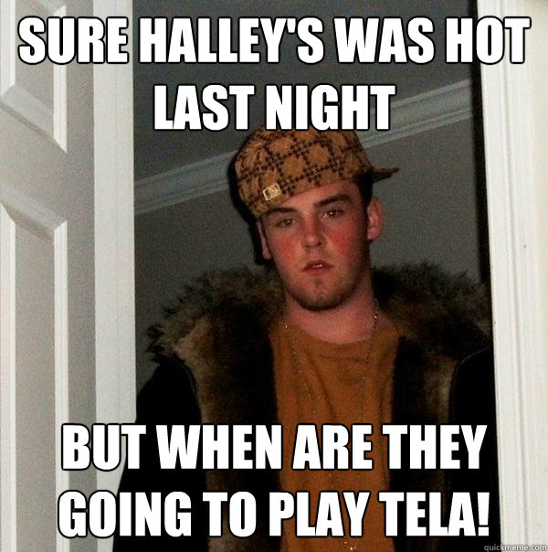 Sure Halley's Was Hot LAST Night But When are they going to play Tela! - Sure Halley's Was Hot LAST Night But When are they going to play Tela!  Scumbag Steve