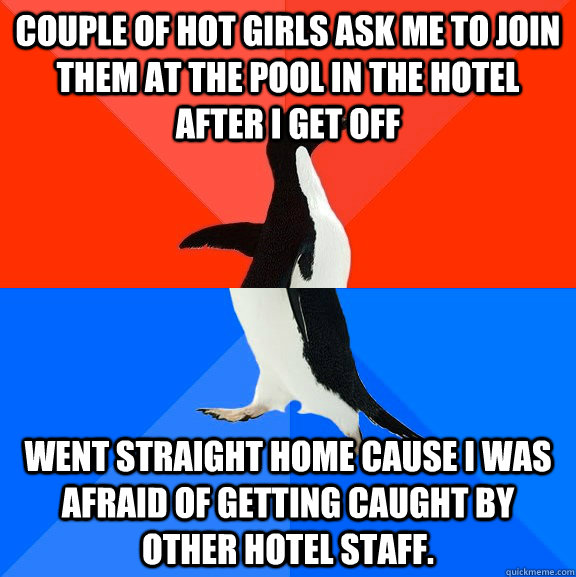 Couple of hot girls ask me to join them at the pool in the hotel after I get off Went straight home cause I was afraid of getting caught by other hotel staff.  Socially Awesome Awkward Penguin