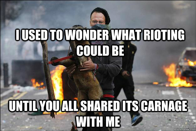 I USED TO WONDER WHAT RIOTING COULD BE UNTIL YOU ALL SHARED ITS CARNAGE WITH ME  Hipster Rioter