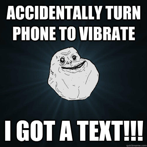 Accidentally turn phone to vibrate I got a text!!! - Accidentally turn phone to vibrate I got a text!!!  Forever Alone