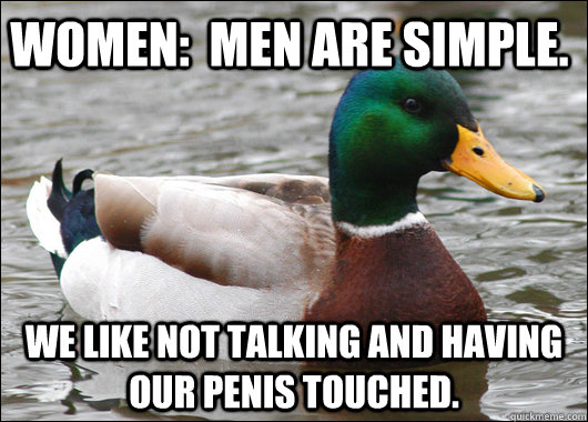 Women:  Men are simple.   We like not talking and having our penis touched.  Actual Advice Mallard
