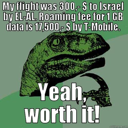 MY FLIGHT WAS 300,- $ TO ISRAEL BY EL-AL. ROAMING FEE FOR 1 GB DATA IS 17,500,- $ BY T-MOBILE. YEAH, WORTH IT! Philosoraptor