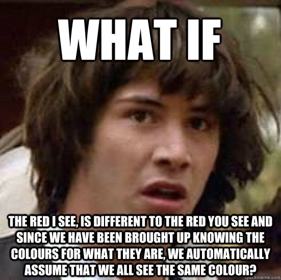 What if THe red I see, is different to the red you see and since we have been brought up knowing the colours for what they are, we automatically assume that we all see the same colour?  - What if THe red I see, is different to the red you see and since we have been brought up knowing the colours for what they are, we automatically assume that we all see the same colour?   conspiracy keanu