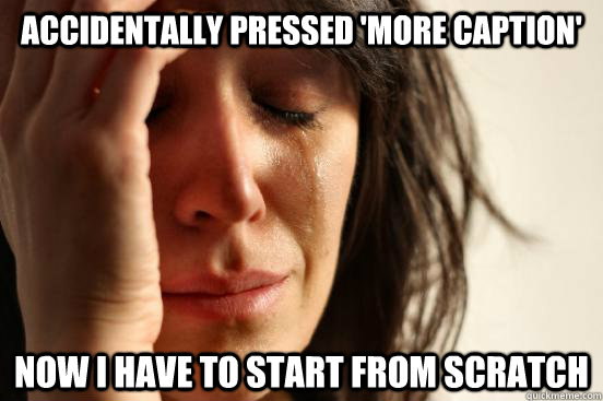 Accidentally pressed 'more caption' now i have to start from scratch  First World Problems
