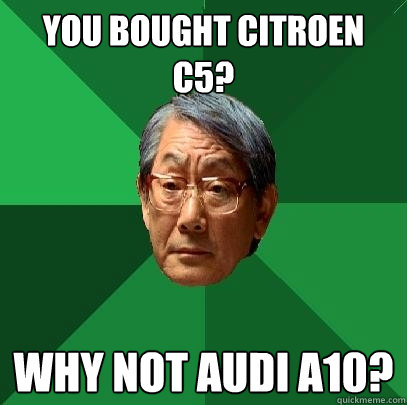 You bought citroen c5? Why not audi a10?  High Expectations Asian Father