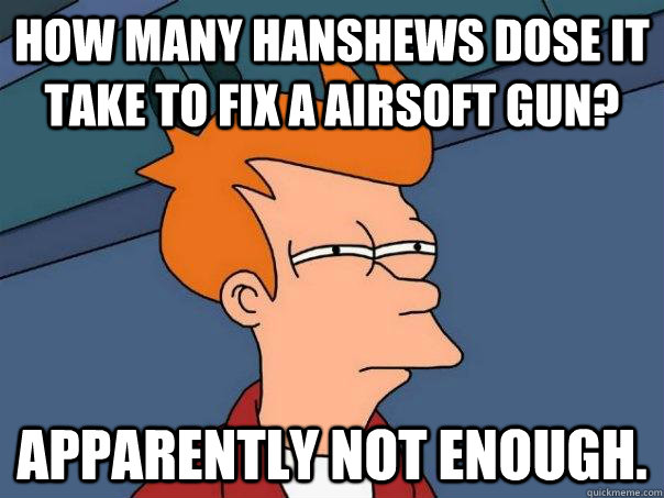 how many hanshews dose it take to fix a airsoft gun? apparently not enough.    Futurama Fry