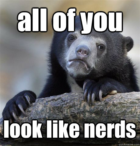 all of you look like nerds  Confession Bear