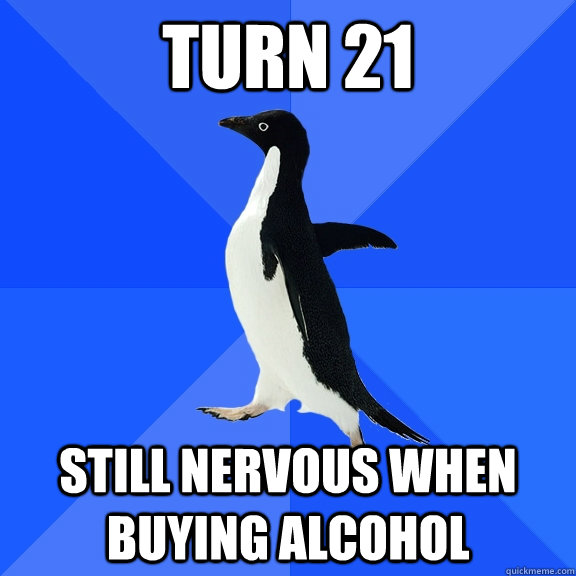 Turn 21 Still nervous when buying alcohol  Socially Awkward Penguin