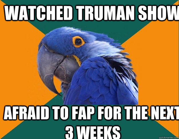 watched truman show afraid to fap for the next 3 weeks  Paranoid Parrot