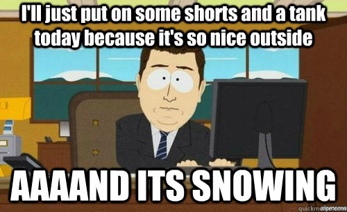 I'll just put on some shorts and a tank today because it's so nice outside AAAAND ITS SNOWING  anditsgone