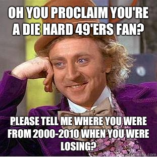 Oh you proclaim you're a die hard 49'ers fan? Please tell me where you were from 2000-2010 when you were losing?  Condescending Wonka