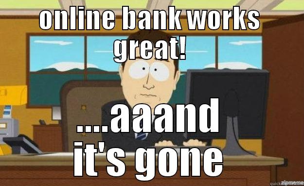 online banking - ONLINE BANK WORKS GREAT! ....AAAND IT'S GONE aaaand its gone