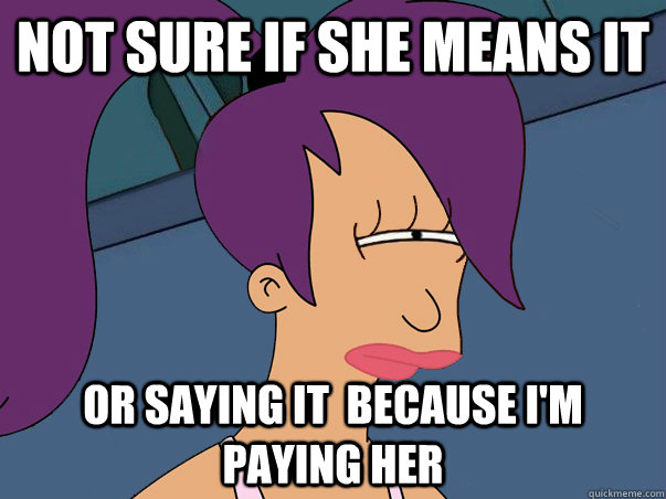 not sure if she means it or saying it  because I'm paying her   Leela Futurama