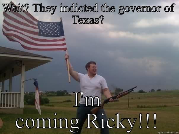 Reinforcements for Rick Perry - WAIT? THEY INDICTED THE GOVERNOR OF TEXAS? I'M COMING RICKY!!! Overly Patriotic American