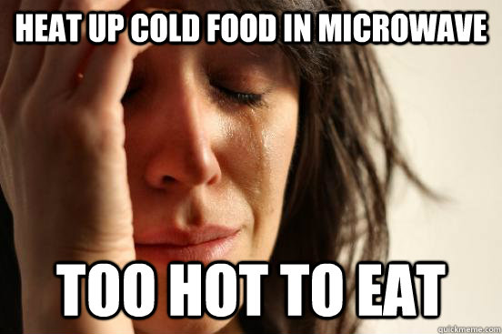 Heat up cold food in microwave too hot to eat  First World Problems
