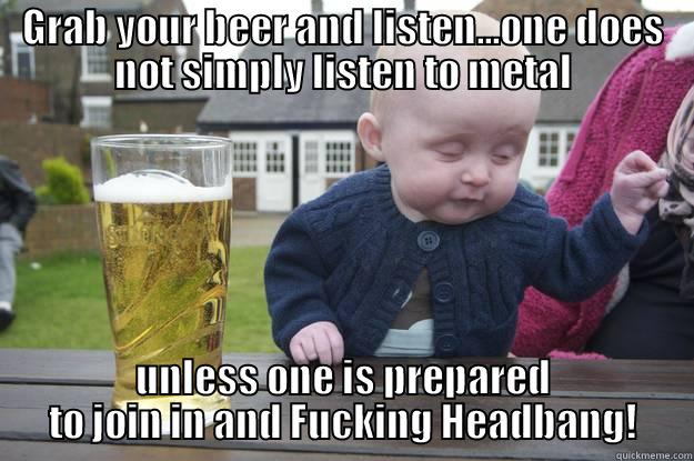GRAB YOUR BEER AND LISTEN...ONE DOES NOT SIMPLY LISTEN TO METAL UNLESS ONE IS PREPARED TO JOIN IN AND FUCKING HEADBANG! drunk baby