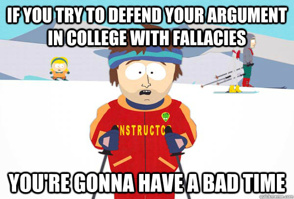 If you try to defend your argument in college with fallacies You're gonna have a bad time  Super Cool Ski Instructor