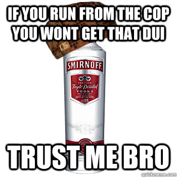 if you run from the cop you wont get that dui trust me bro  Scumbag Alcohol