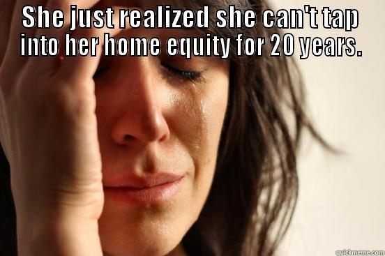 SHE JUST REALIZED SHE CAN'T TAP INTO HER HOME EQUITY FOR 20 YEARS.  First World Problems