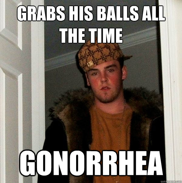 Grabs his balls all the time Gonorrhea   Scumbag Steve