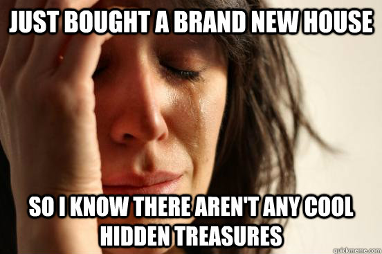 just bought a brand new house so I know there aren't any cool hidden treasures  First World Problems