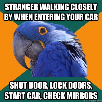 Stranger walking closely by when entering your car Shut door, Lock doors, start car, check mirrors  Paranoid Parrot