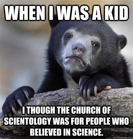 When I was a kid I though the church of scientology was for people who believed in Science.   Confession Bear