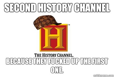 Second History Channel  Because they fucked up the first one.   Scumbag History Channel