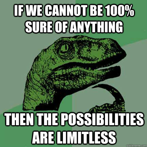 If we cannot be 100% sure of anything then the possibilities are limitless - If we cannot be 100% sure of anything then the possibilities are limitless  Philosoraptor