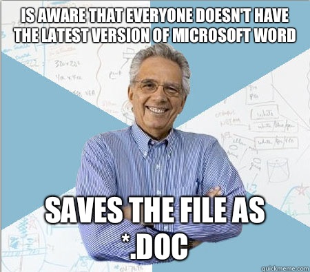 Is aware that everyone doesn't have the latest version of Microsoft Word Saves the file as *.doc  Good guy professor