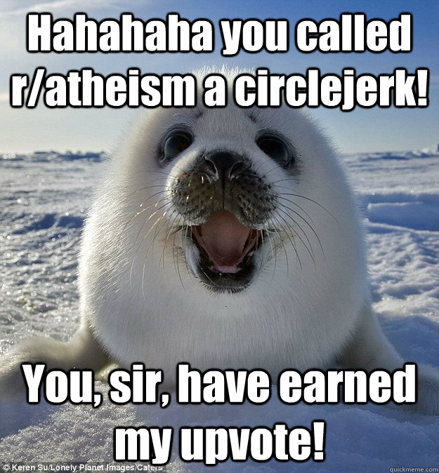 Hahahaha you called r/atheism a circlejerk! You, sir, have earned my upvote!  Easily Pleased Seal