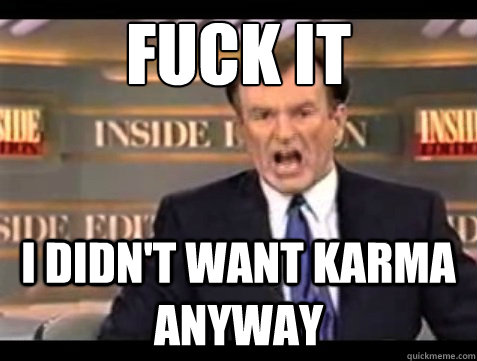 FUCK IT I didn't want karma anyway - FUCK IT I didn't want karma anyway  Angry OReilly