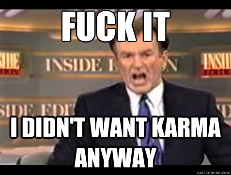 FUCK IT I didn't want karma anyway  Angry OReilly