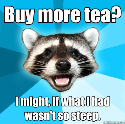 Buy more tea? I might, if what I had wasn't so steep.  Lame Pun Coon