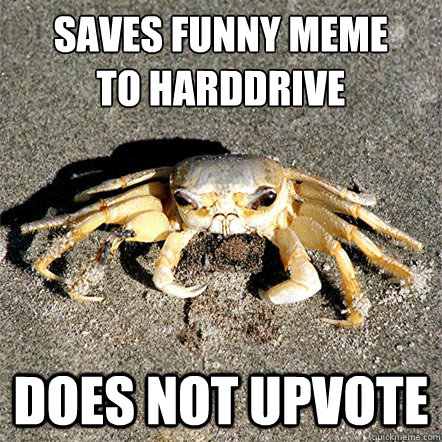 saves funny meme
to harddrive does not upvote - saves funny meme
to harddrive does not upvote  Confession Crab