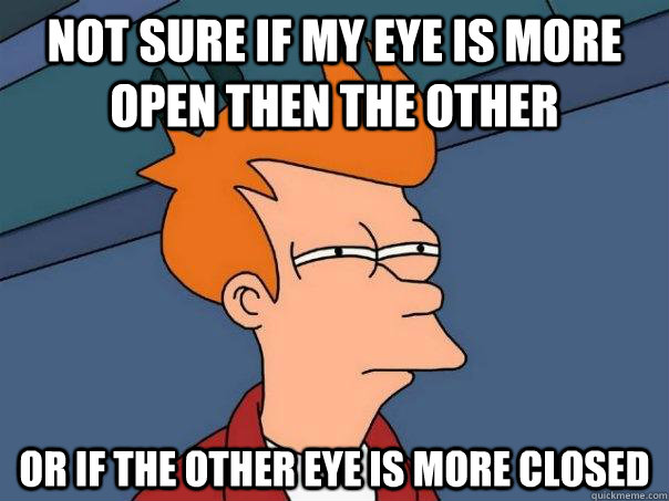 not sure if my eye is more open then the other or if the other eye is more closed  Futurama Fry