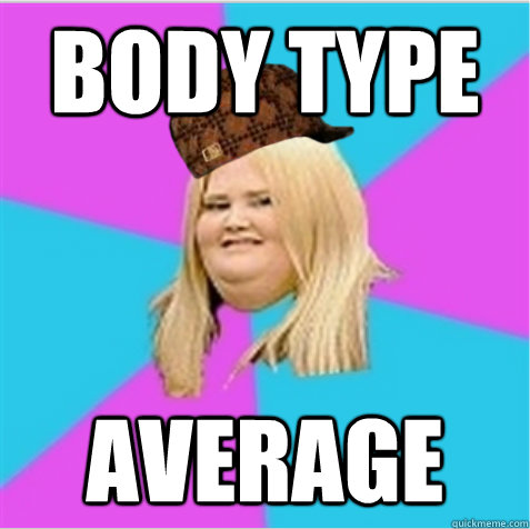 body type average  scumbag fat girl