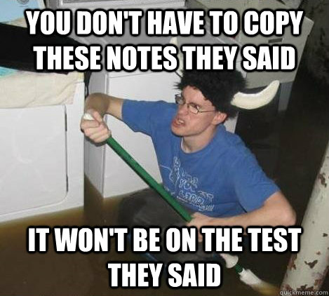 You don't have to copy these notes they said it won't be on the test they said  They said