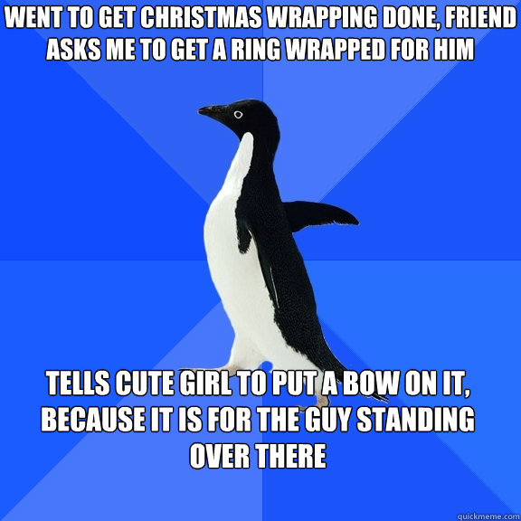 Went to get christmas wrapping done, friend asks me to get a ring wrapped for him Tells cute girl to put a bow on it, because it is for the guy standing over there  Socially Awkward Penguin