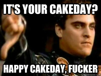 it's your cakeday? Happy cakeday, fucker  Downvoting Roman