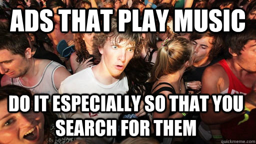 ads that play music do it especially so that you search for them  Sudden Clarity Clarence