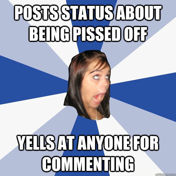 POsts status about being pissed off yells at anyone for commenting  Annoying Facebook Girl