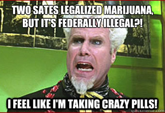 two sates legalized marijuana, but it's federally illegal?! I Feel like I'm taking crazy pills!  
