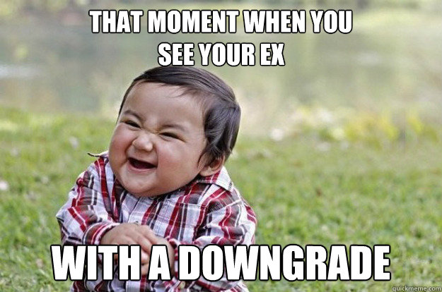 that moment when you 
see your ex with a downgrade  Evil Toddler
