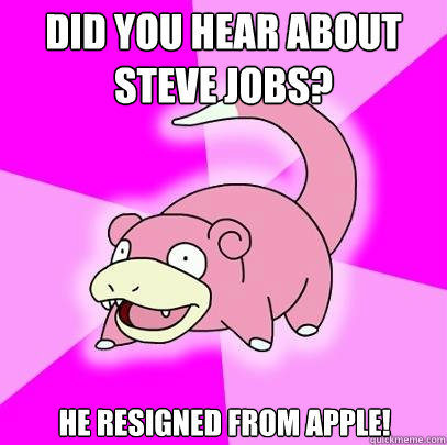 Did you hear about
Steve Jobs? He resigned from Apple!  Slowpoke