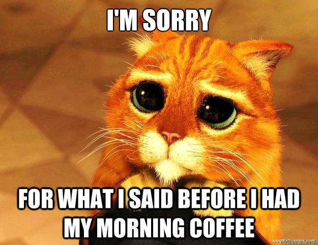 I'm sorry for what i said before I had my morning coffee  Puss In Boots is Sorry